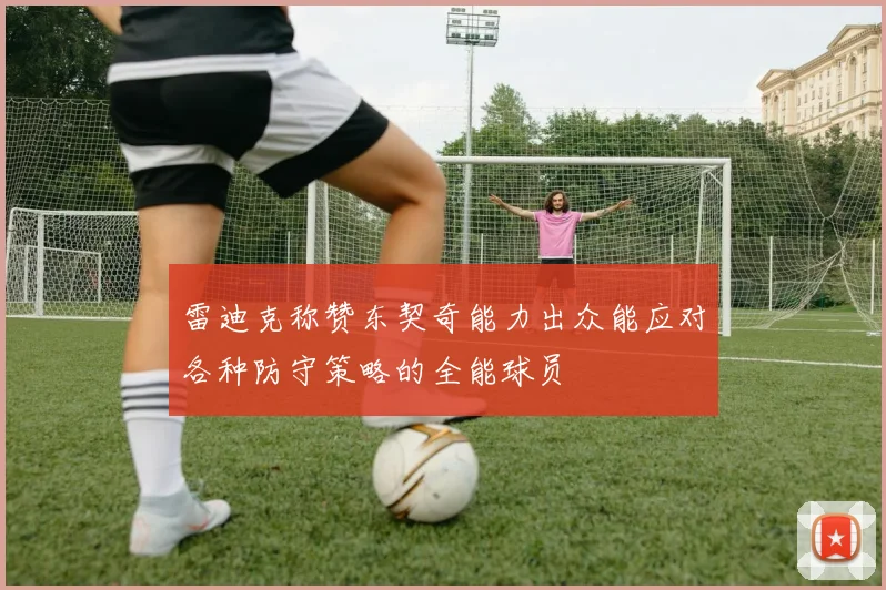 雷迪克称赞东契奇能力出众能应对各种防守策略的全能球员