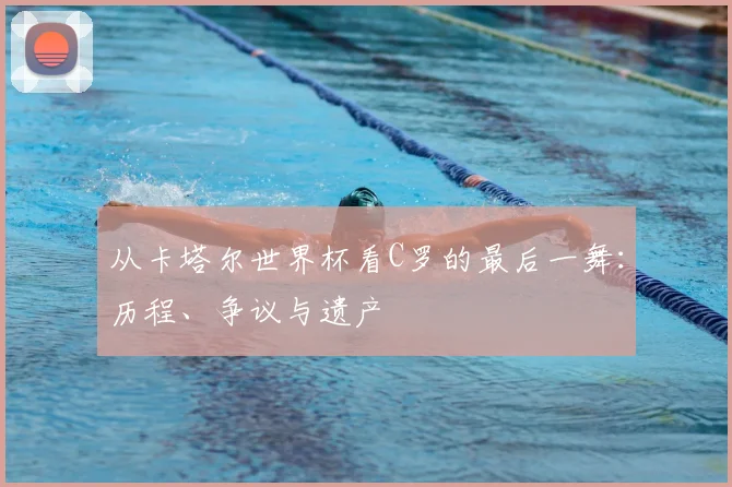 从卡塔尔世界杯看C罗的最后一舞：历程、争议与遗产