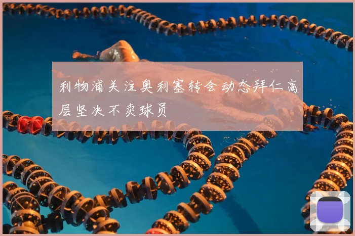 利物浦关注奥利塞转会动态拜仁高层坚决不卖球员