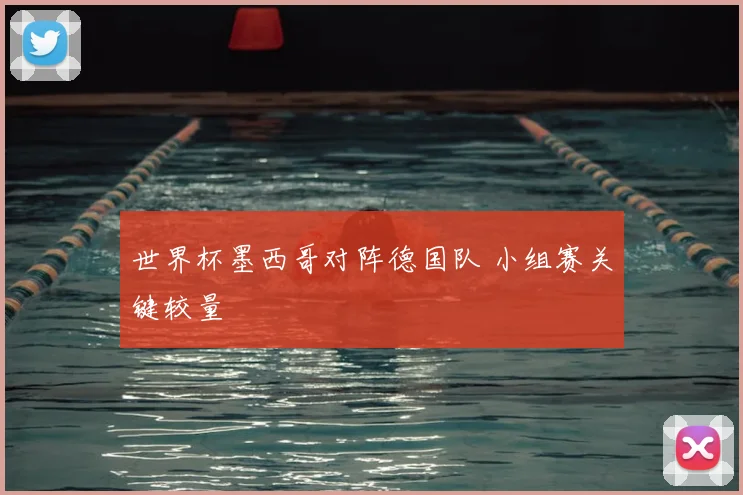 世界杯墨西哥对阵德国队 小组赛关键较量