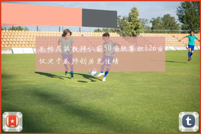 孔帕尼执教拜仁前50场联赛积126分仅次于瓜帅创历史佳绩