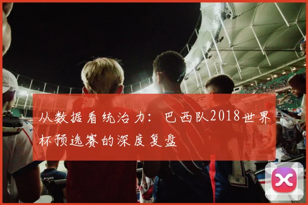 从数据看统治力：巴西队2018世界杯预选赛的深度复盘