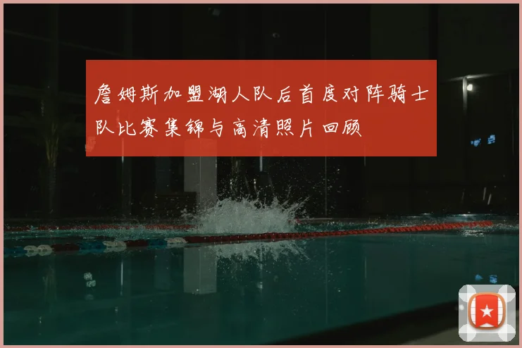 詹姆斯加盟湖人队后首度对阵骑士队比赛集锦与高清照片回顾