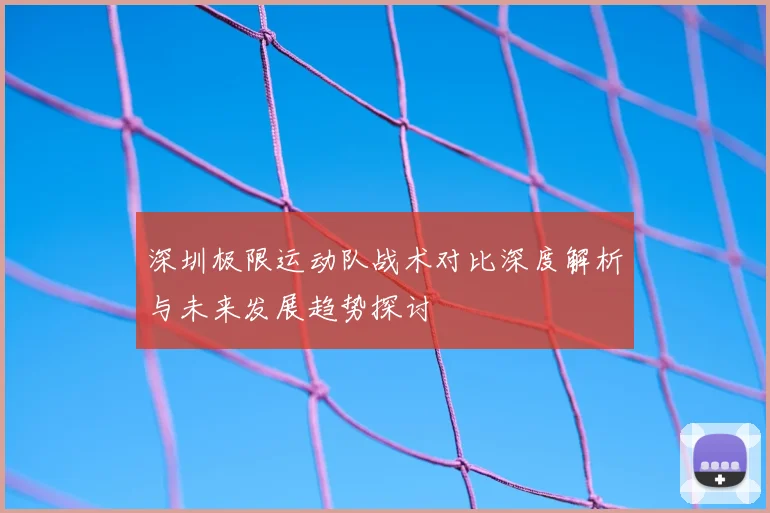 深圳极限运动队战术对比深度解析与未来发展趋势探讨