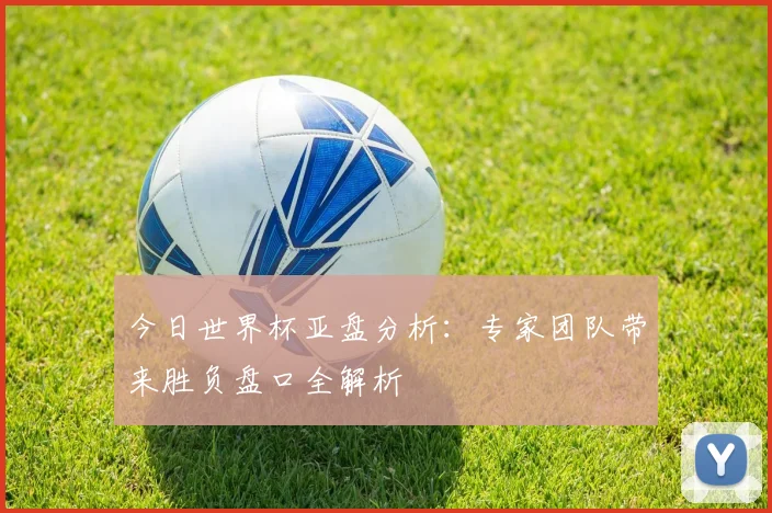 今日世界杯亚盘分析：专家团队带来胜负盘口全解析