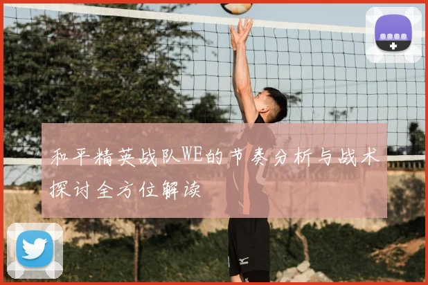 和平精英战队WE的节奏分析与战术探讨全方位解读