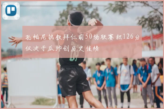 孔帕尼执教拜仁前50场联赛积126分仅次于瓜帅创历史佳绩