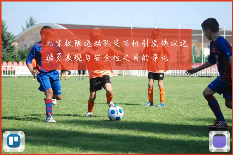 北京极限运动队灵活性引发热议运动员表现与安全性之间的争论