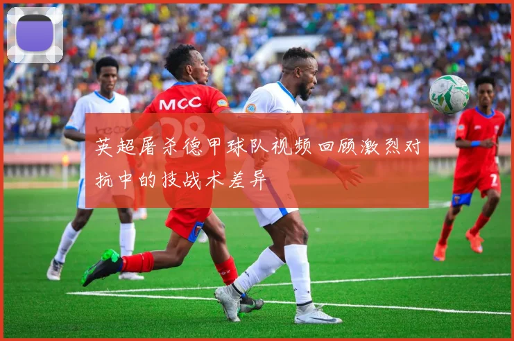 英超屠杀德甲球队视频回顾激烈对抗中的技战术差异