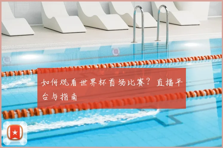 如何观看世界杯首场比赛？直播平台与指南