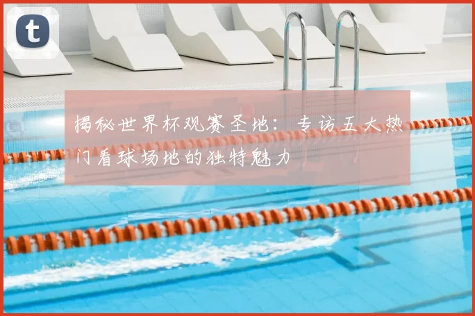 揭秘世界杯观赛圣地：专访五大热门看球场地的独特魅力
