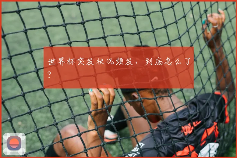世界杯突发状况频发,到底怎么了?