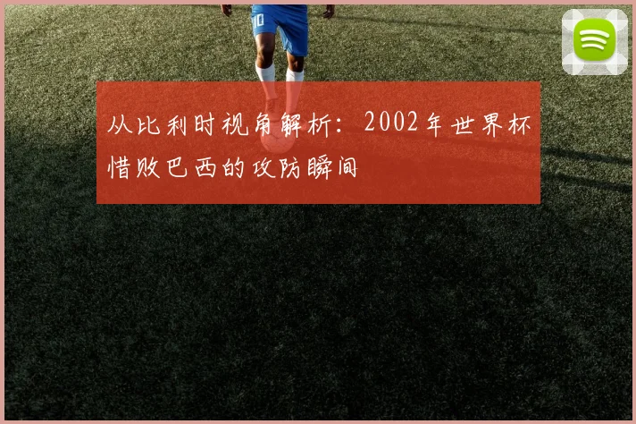 从比利时视角解析：2002年世界杯惜败巴西的攻防瞬间
