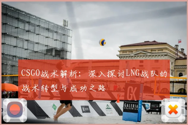CSGO战术解析：深入探讨LNG战队的战术转型与成功之路