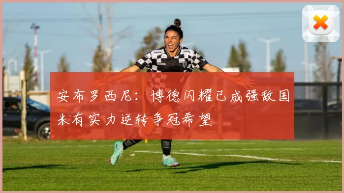 安布罗西尼:博德闪耀已成强敌国米有实力逆转争冠希望