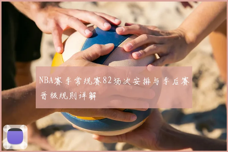 NBA赛季常规赛82场次安排与季后赛晋级规则详解