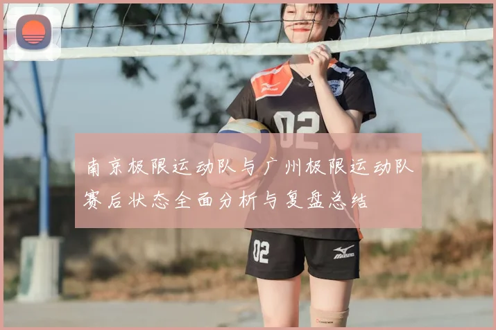 南京极限运动队与广州极限运动队赛后状态全面分析与复盘总结