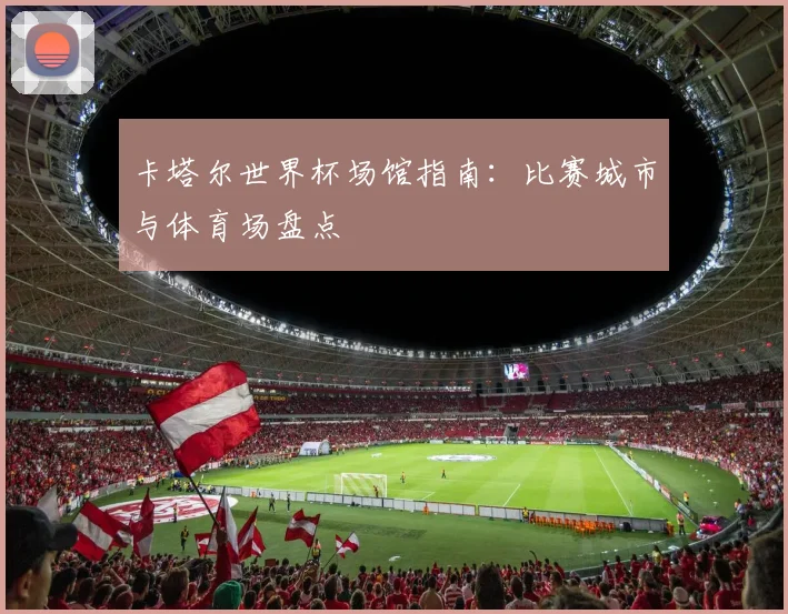 卡塔尔世界杯场馆指南：比赛城市与体育场盘点