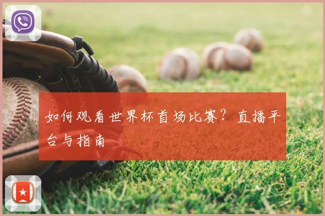 如何观看世界杯首场比赛？直播平台与指南