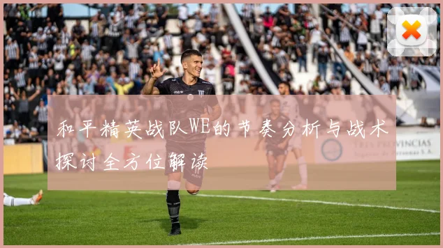 和平精英战队WE的节奏分析与战术探讨全方位解读