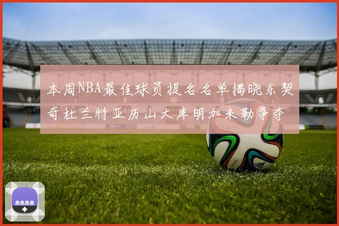 本周NBA最佳球员提名名单揭晓东契奇杜兰特亚历山大库明加米勒争夺荣誉