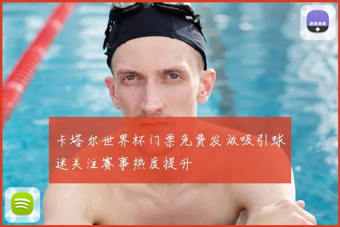 卡塔尔世界杯门票免费发放吸引球迷关注赛事热度提升
