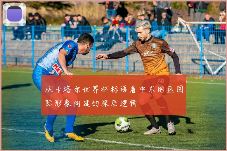从卡塔尔世界杯标语看中东地区国际形象构建的深层逻辑