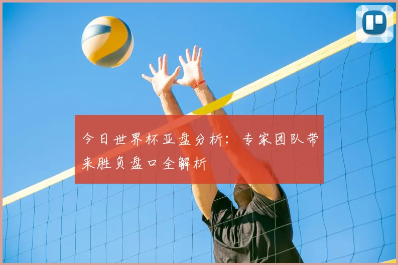 今日世界杯亚盘分析：专家团队带来胜负盘口全解析