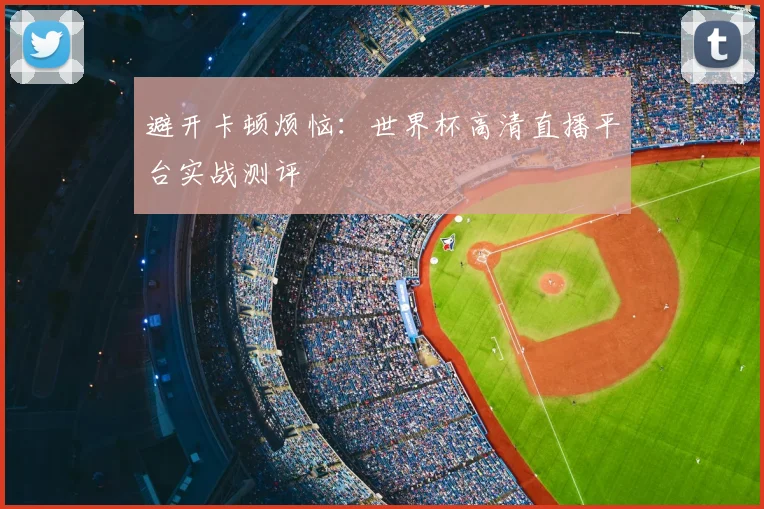 避开卡顿烦恼：世界杯高清直播平台实战测评