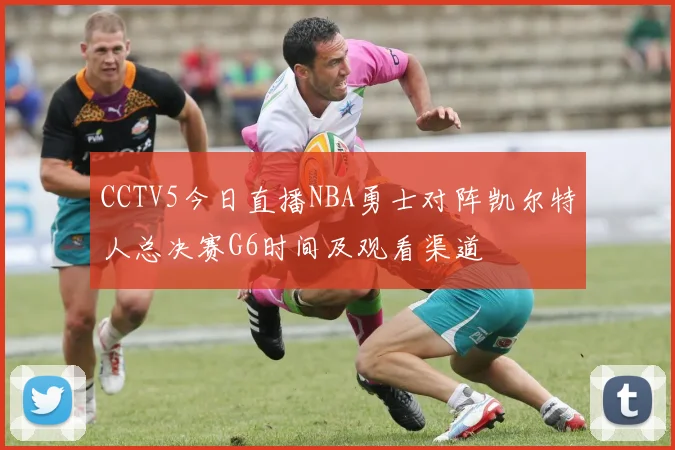 CCTV5今日直播NBA勇士对阵凯尔特人总决赛G6时间及观看渠道