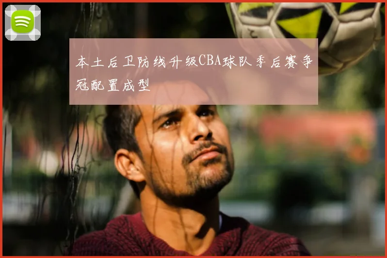 本土后卫防线升级CBA球队季后赛争冠配置成型