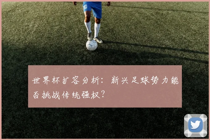 世界杯扩容分析：新兴足球势力能否挑战传统强权？