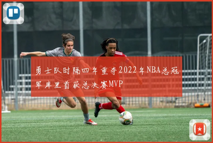 勇士队时隔四年重夺2022年NBA总冠军库里首获总决赛MVP