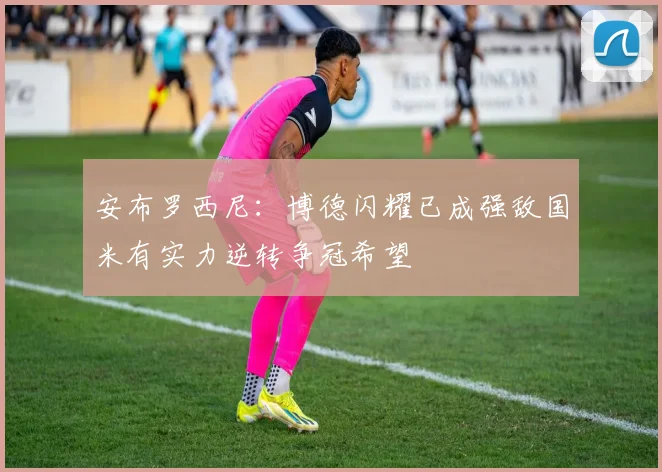 安布罗西尼:博德闪耀已成强敌国米有实力逆转争冠希望