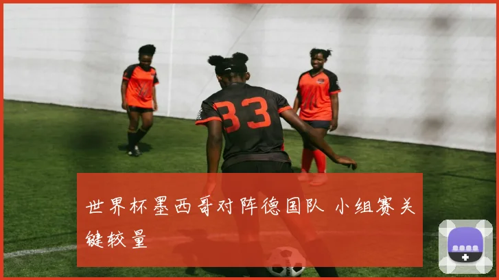 世界杯墨西哥对阵德国队 小组赛关键较量
