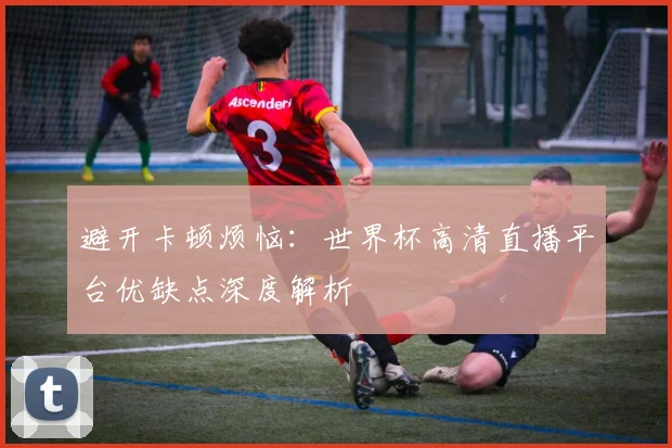 避开卡顿烦恼：世界杯高清直播平台优缺点深度解析