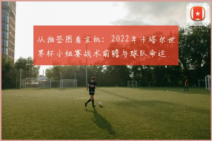 从抽签图看玄机：2022年卡塔尔世界杯小组赛战术前瞻与球队命运