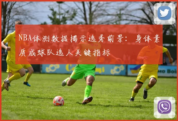 NBA体测数据揭示选秀前景：身体素质成球队选人关键指标