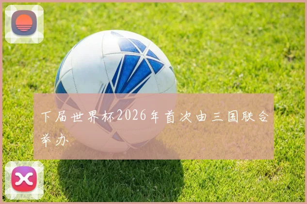 下届世界杯2026年首次由三国联合举办