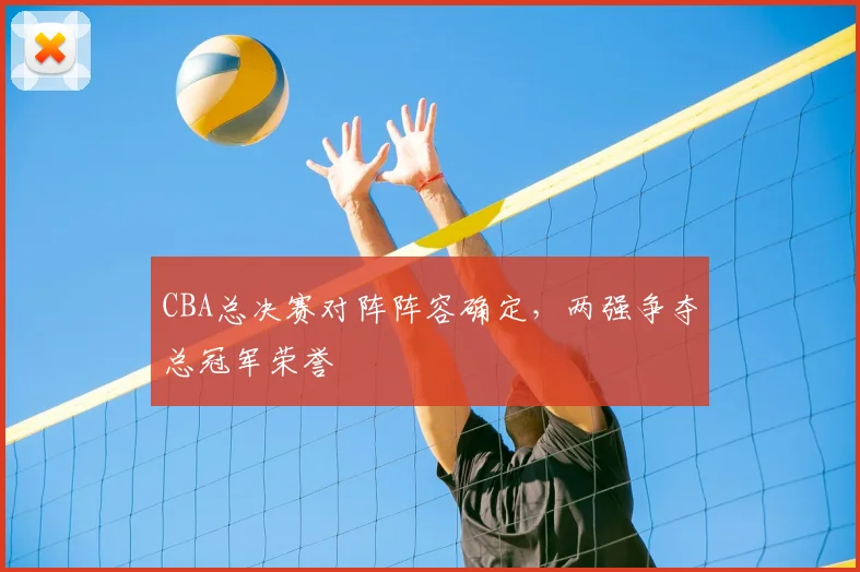 CBA总决赛对阵阵容确定，两强争夺总冠军荣誉
