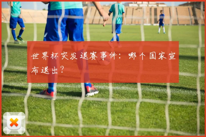 世界杯突发退赛事件:哪个国家宣布退出?