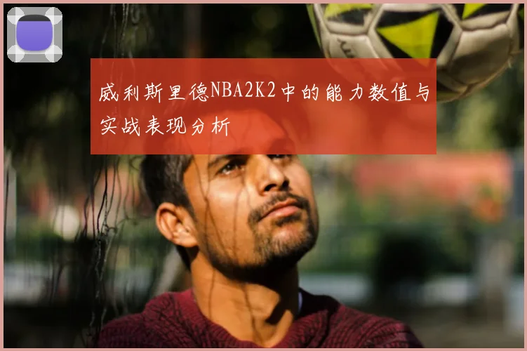 威利斯里德NBA2K2中的能力数值与实战表现分析