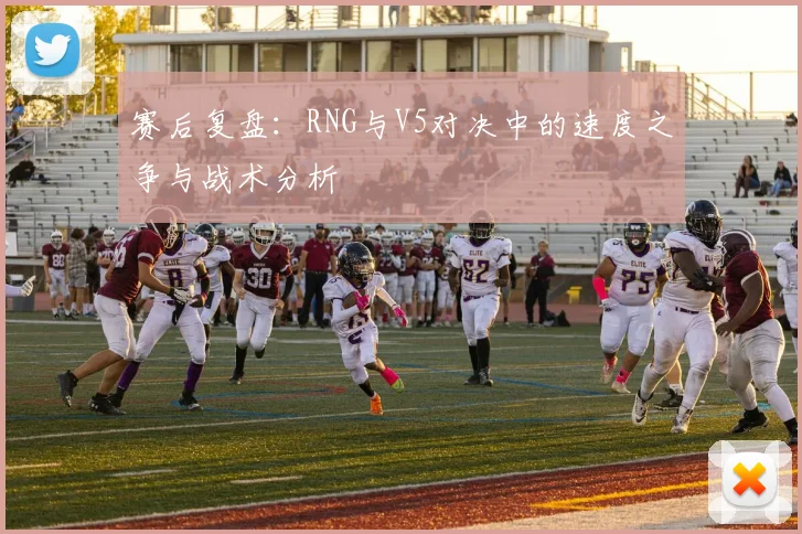 赛后复盘:RNG与V5对决中的速度之争与战术分析