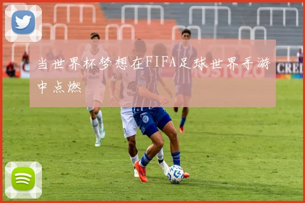 当世界杯梦想在FIFA足球世界手游中点燃