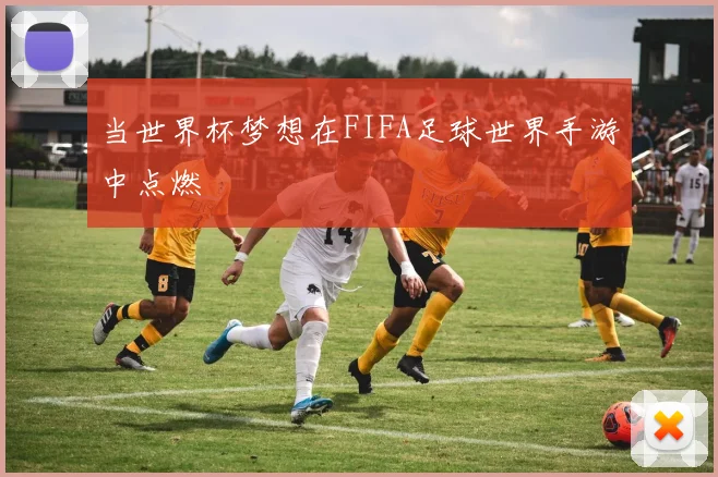 当世界杯梦想在FIFA足球世界手游中点燃